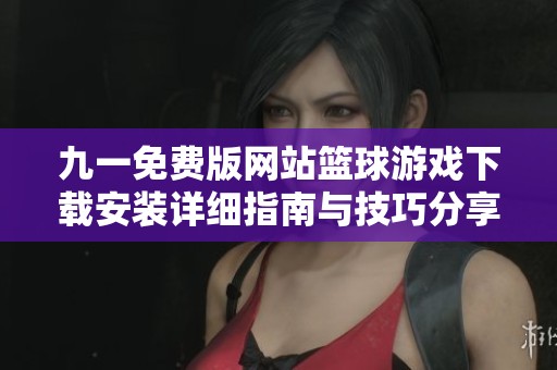 九一免费版网站篮球游戏下载安装详细指南与技巧分享