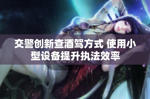 交警创新查酒驾方式 使用小型设备提升执法效率