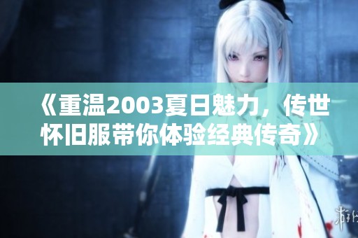 《重温2003夏日魅力，传世怀旧服带你体验经典传奇》