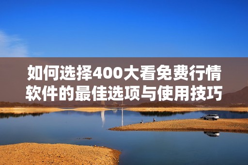 如何选择400大看免费行情软件的最佳选项与使用技巧