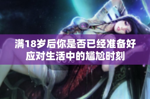 满18岁后你是否已经准备好应对生活中的尴尬时刻