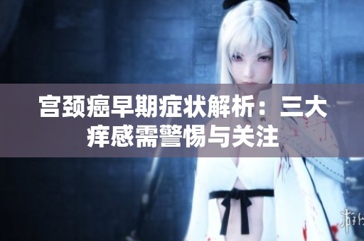 宫颈癌早期症状解析：三大痒感需警惕与关注