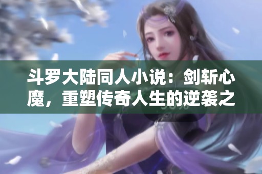 斗罗大陆同人小说：剑斩心魔，重塑传奇人生的逆袭之路