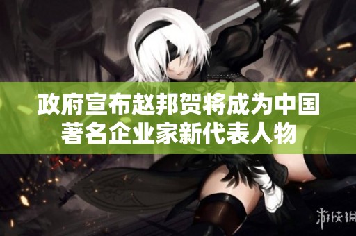 政府宣布赵邦贺将成为中国著名企业家新代表人物