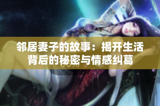 邻居妻子的故事：揭开生活背后的秘密与情感纠葛