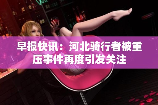 早报快讯：河北骑行者被重压事件再度引发关注