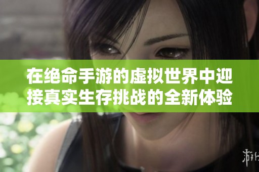 在绝命手游的虚拟世界中迎接真实生存挑战的全新体验