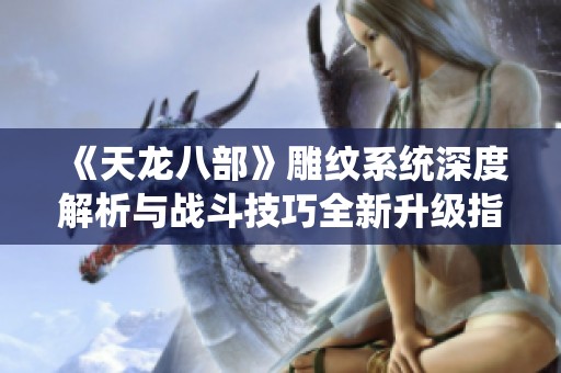 《天龙八部》雕纹系统深度解析与战斗技巧全新升级指南