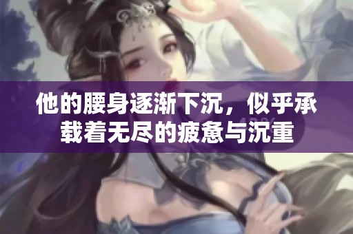 他的腰身逐渐下沉，似乎承载着无尽的疲惫与沉重