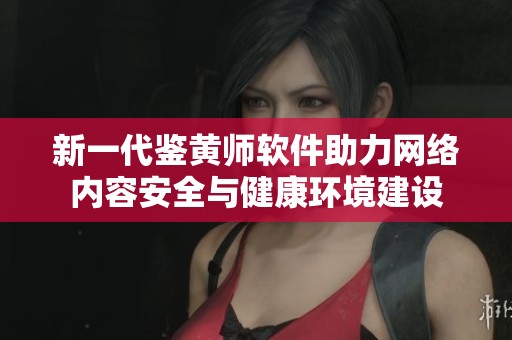 新一代鉴黄师软件助力网络内容安全与健康环境建设