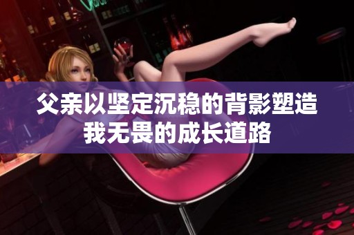 父亲以坚定沉稳的背影塑造我无畏的成长道路