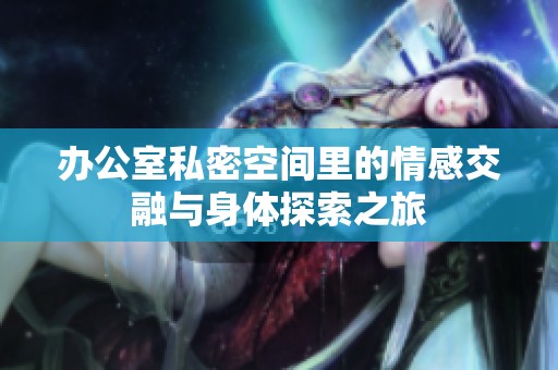 办公室私密空间里的情感交融与身体探索之旅