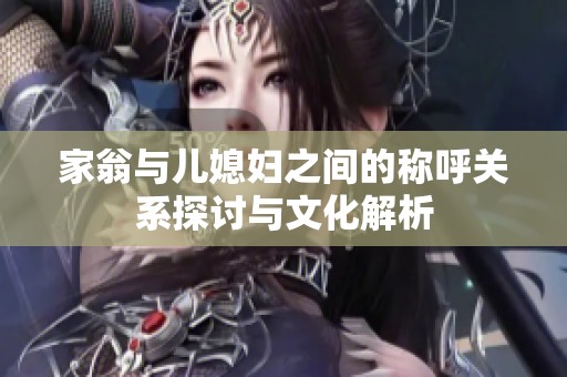 家翁与儿媳妇之间的称呼关系探讨与文化解析