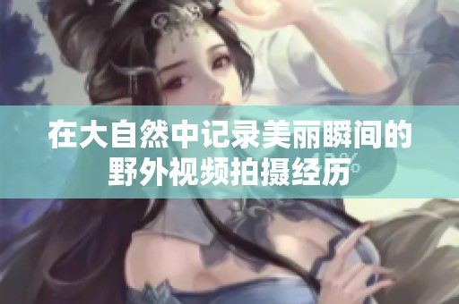 在大自然中记录美丽瞬间的野外视频拍摄经历