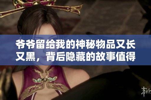 爷爷留给我的神秘物品又长又黑，背后隐藏的故事值得探究
