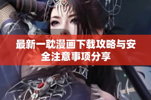 最新一耽漫画下载攻略与安全注意事项分享
