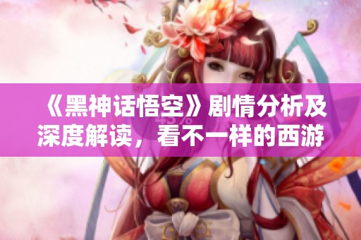 《黑神话悟空》剧情分析及深度解读，看不一样的西游故事