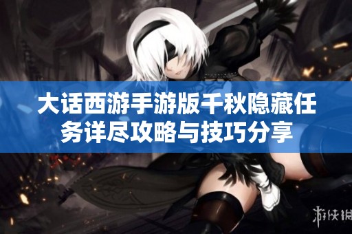 大话西游手游版千秋隐藏任务详尽攻略与技巧分享