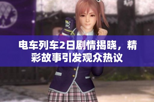 电车列车2日剧情揭晓，精彩故事引发观众热议