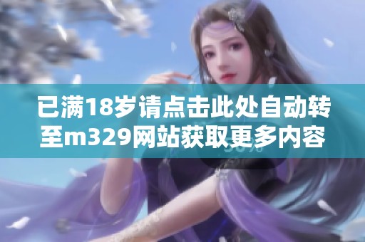 已满18岁请点击此处自动转至m329网站获取更多内容