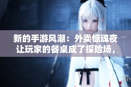 新的手游风潮：外卖惊魂夜让玩家的餐桌成了探险场，商家反应引发热议