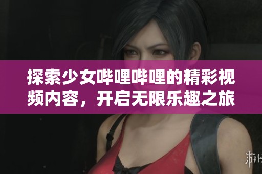 探索少女哔哩哔哩的精彩视频内容，开启无限乐趣之旅