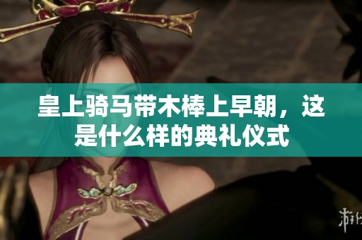 皇上骑马带木棒上早朝，这是什么样的典礼仪式
