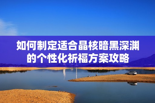 如何制定适合晶核暗黑深渊的个性化祈福方案攻略