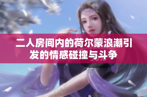二人房间内的荷尔蒙浪潮引发的情感碰撞与斗争