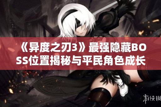 《异度之刃3》最强隐藏BOSS位置揭秘与平民角色成长攻略
