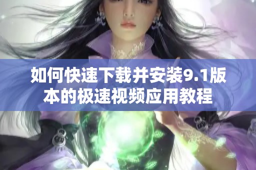 如何快速下载并安装9.1版本的极速视频应用教程