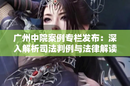 广州中院案例专栏发布：深入解析司法判例与法律解读