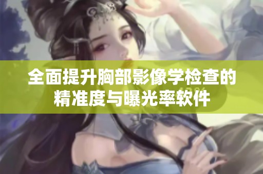 全面提升胸部影像学检查的精准度与曝光率软件