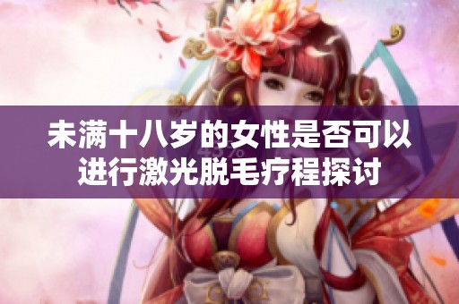 未满十八岁的女性是否可以进行激光脱毛疗程探讨