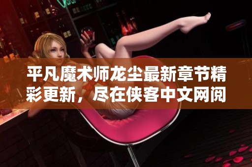 平凡魔术师龙尘最新章节精彩更新，尽在侠客中文网阅读体验揭秘