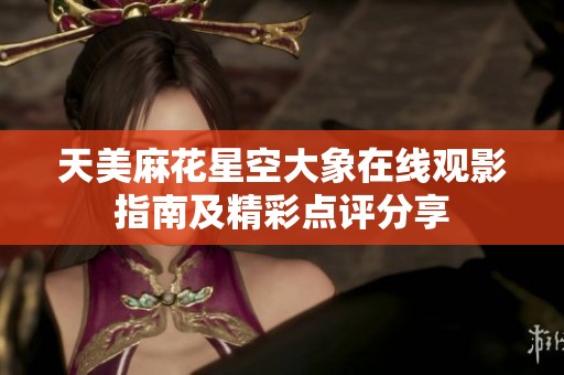 天美麻花星空大象在线观影指南及精彩点评分享