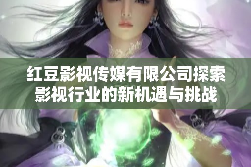 红豆影视传媒有限公司探索影视行业的新机遇与挑战