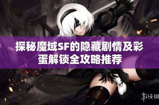 探秘魔域SF的隐藏剧情及彩蛋解锁全攻略推荐