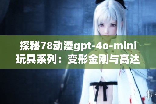探秘78动漫gpt-4o-mini玩具系列：变形金刚与高达圣斗士的精彩世界