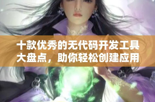十款优秀的无代码开发工具大盘点，助你轻松创建应用