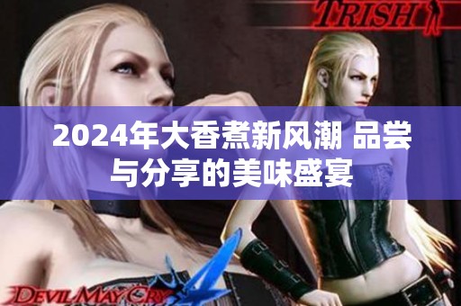2024年大香煮新风潮 品尝与分享的美味盛宴