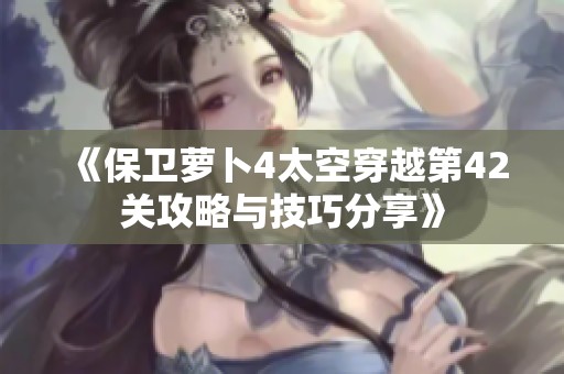 《保卫萝卜4太空穿越第42关攻略与技巧分享》