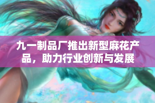 九一制品厂推出新型麻花产品，助力行业创新与发展