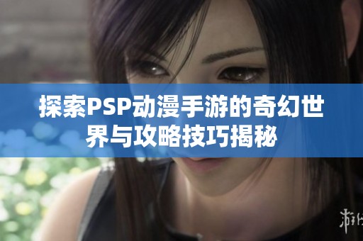 探索PSP动漫手游的奇幻世界与攻略技巧揭秘