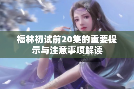 福林初试前20集的重要提示与注意事项解读