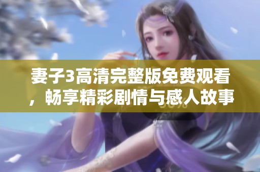 妻子3高清完整版免费观看，畅享精彩剧情与感人故事