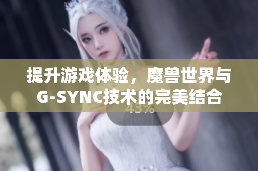提升游戏体验，魔兽世界与G-SYNC技术的完美结合