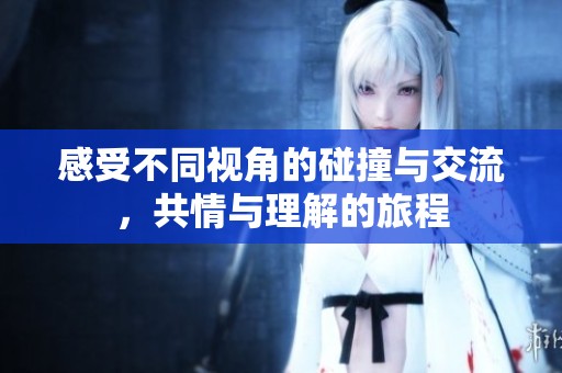 感受不同视角的碰撞与交流，共情与理解的旅程