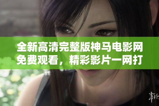 全新高清完整版神马电影网免费观看，精彩影片一网打尽