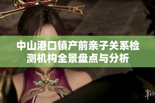 中山港口镇产前亲子关系检测机构全景盘点与分析